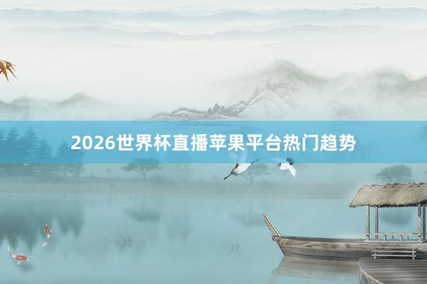 2026世界杯直播苹果平台热门趋势
