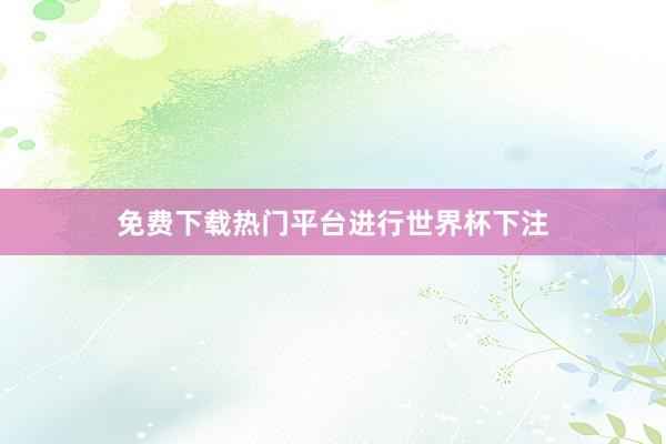 免费下载热门平台进行世界杯下注